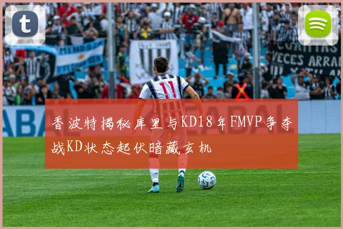 香波特揭秘库里与KD18年FMVP争夺战KD状态起伏暗藏玄机