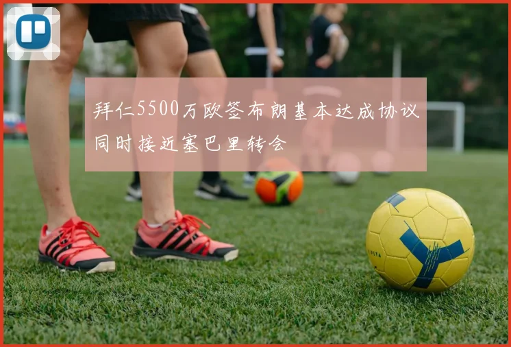 拜仁5500万欧签布朗基本达成协议同时接近塞巴里转会