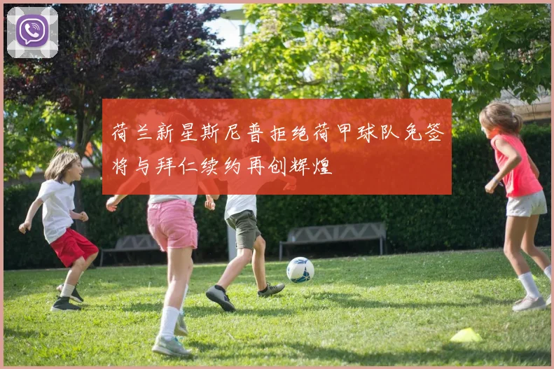 荷兰新星斯尼普拒绝荷甲球队免签将与拜仁续约再创辉煌