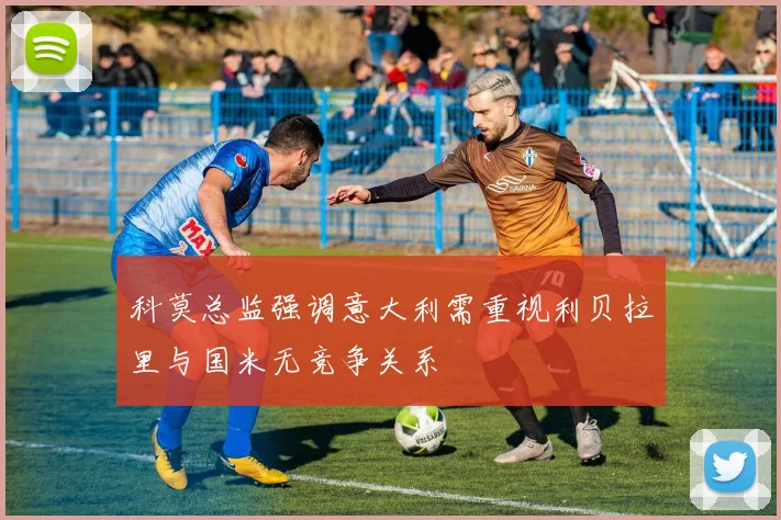 科莫总监强调意大利需重视利贝拉里与国米无竞争关系
