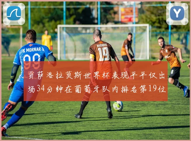 贡萨洛拉莫斯世界杯表现平平仅出场34分钟在葡萄牙队内排名第19位