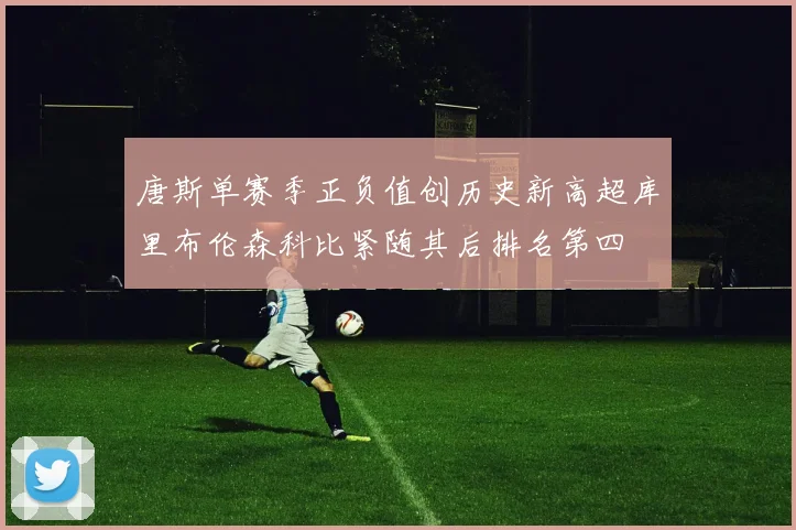 唐斯单赛季正负值创历史新高超库里布伦森科比紧随其后排名第四