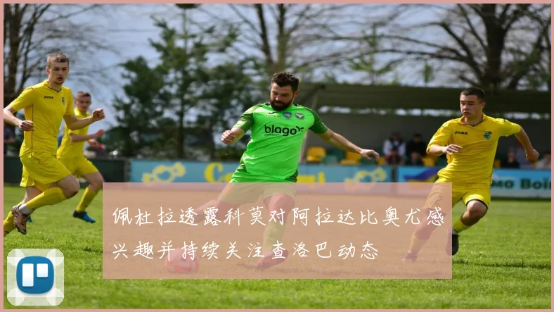 佩杜拉透露科莫对阿拉达比奥尤感兴趣并持续关注查洛巴动态