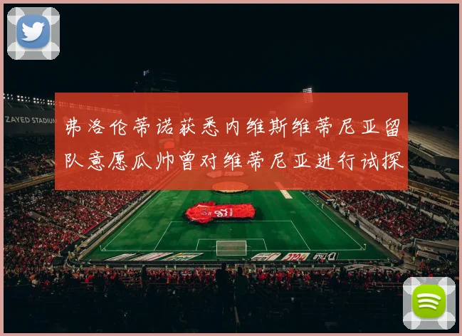 弗洛伦蒂诺获悉内维斯维蒂尼亚留队意愿瓜帅曾对维蒂尼亚进行试探