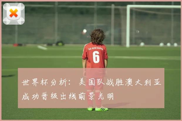 世界杯分析：美国队战胜澳大利亚成功晋级出线前景光明