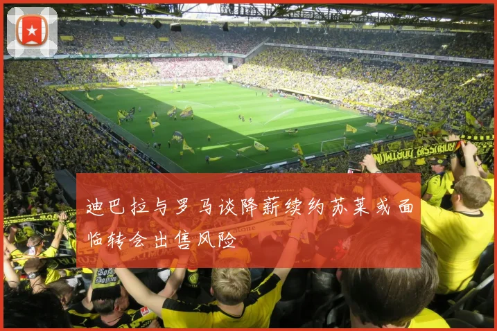 迪巴拉与罗马谈降薪续约苏莱或面临转会出售风险